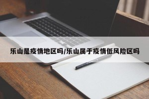 乐山是疫情地区吗/乐山属于疫情低风险区吗