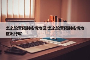 怎么设置限制疫情地区/怎么设置限制疫情地区出行呢