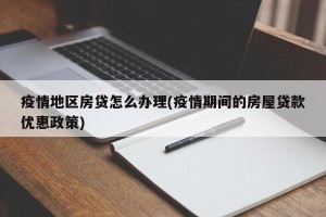 疫情地区房贷怎么办理(疫情期间的房屋贷款优惠政策)