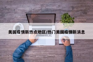 美国疫情新热点地区/热门美国疫情新消息