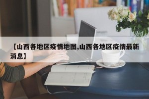 【山西各地区疫情地图,山西各地区疫情最新消息】