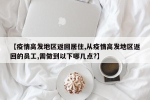 【疫情高发地区返回居住,从疫情高发地区返回的员工,需做到以下哪几点?】
