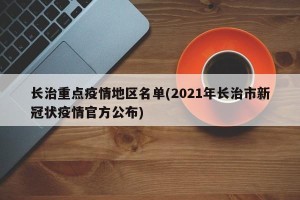 长治重点疫情地区名单(2021年长治市新冠状疫情官方公布)