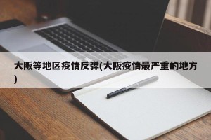 大阪等地区疫情反弹(大阪疫情最严重的地方)