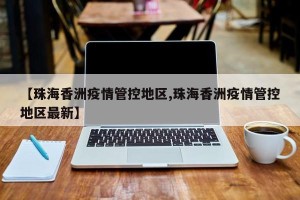 【珠海香洲疫情管控地区,珠海香洲疫情管控地区最新】