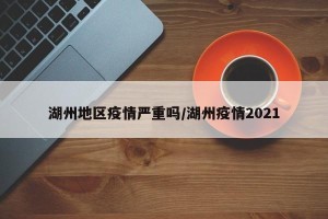 湖州地区疫情严重吗/湖州疫情2021