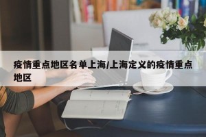 疫情重点地区名单上海/上海定义的疫情重点地区