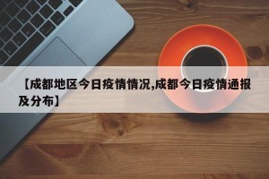 【成都地区今日疫情情况,成都今日疫情通报及分布】
