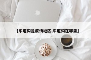 【车道沟是疫情地区,车道沟在哪里】