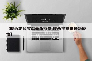 【陕西地区宝鸡最新疫情,陕西宝鸡市最新疫情】