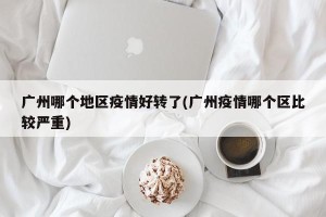 广州哪个地区疫情好转了(广州疫情哪个区比较严重)