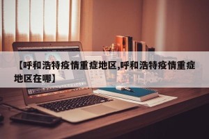 【呼和浩特疫情重症地区,呼和浩特疫情重症地区在哪】