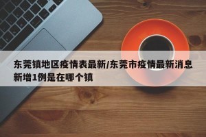 东莞镇地区疫情表最新/东莞市疫情最新消息新增1例是在哪个镇