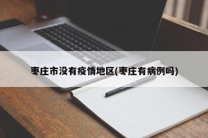 枣庄市没有疫情地区(枣庄有病例吗)