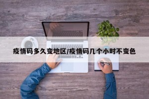 疫情码多久变地区/疫情码几个小时不变色