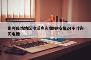 邯郸疫情地区电话查询/邯郸疫情24小时询问电话