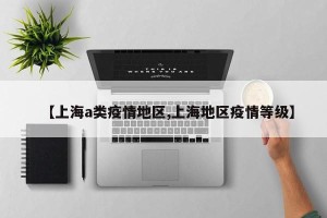 【上海a类疫情地区,上海地区疫情等级】