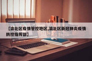 【渝北区疫情管控地区,渝北区新冠肺炎疫情防控指挥部】