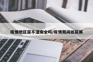 疫情地区尿不湿安全吗/疫情期间纸尿裤