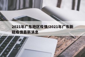 2021年广东地区疫情/2021年广东新冠疫情最新消息