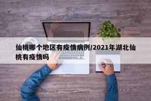 仙桃哪个地区有疫情病例/2021年湖北仙桃有疫情吗