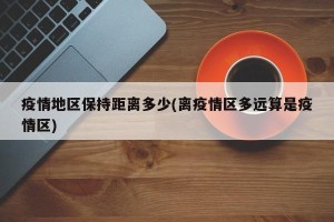 疫情地区保持距离多少(离疫情区多远算是疫情区)