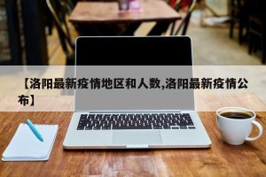 【洛阳最新疫情地区和人数,洛阳最新疫情公布】