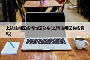 上饶信州区疫情地区分布(上饶信州区有疫情吗)