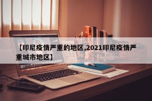 【印尼疫情严重的地区,2021印尼疫情严重城市地区】