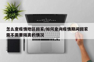 怎么查疫情地区回家/如何查询疫情期间回家需不需要隔离的情况
