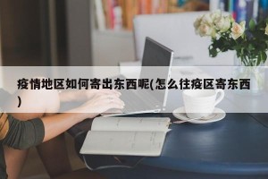 疫情地区如何寄出东西呢(怎么往疫区寄东西)
