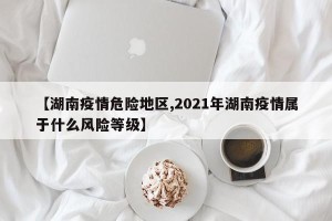 【湖南疫情危险地区,2021年湖南疫情属于什么风险等级】