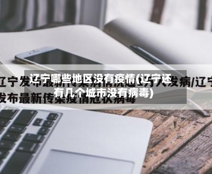 辽宁哪些地区没有疫情(辽宁还有几个城市没有病毒)-第1张图片