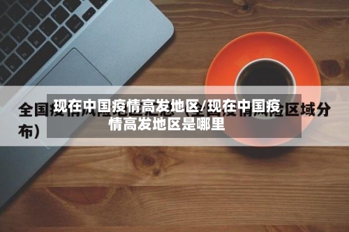 现在中国疫情高发地区/现在中国疫情高发地区是哪里-第1张图片