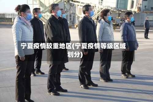 宁夏疫情较重地区(宁夏疫情等级区域划分)-第3张图片