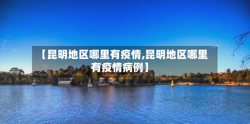 【昆明地区哪里有疫情,昆明地区哪里有疫情病例】-第2张图片