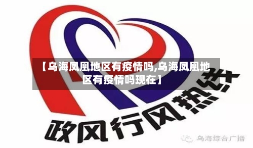 【乌海凤凰地区有疫情吗,乌海凤凰地区有疫情吗现在】-第1张图片