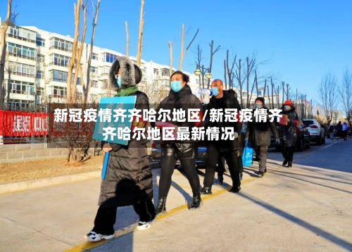 新冠疫情齐齐哈尔地区/新冠疫情齐齐哈尔地区最新情况-第2张图片