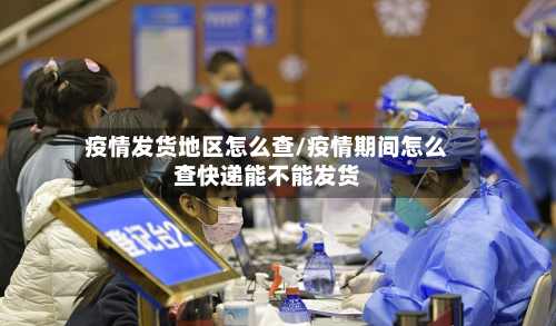 疫情发货地区怎么查/疫情期间怎么查快递能不能发货-第2张图片