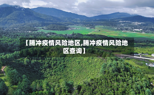 【腾冲疫情风险地区,腾冲疫情风险地区查询】-第1张图片