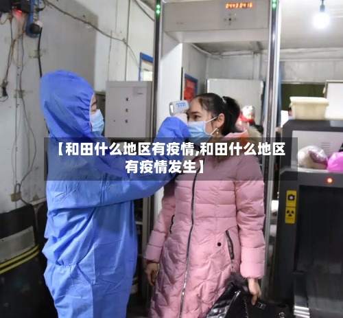 【和田什么地区有疫情,和田什么地区有疫情发生】-第1张图片