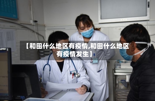 【和田什么地区有疫情,和田什么地区有疫情发生】-第2张图片