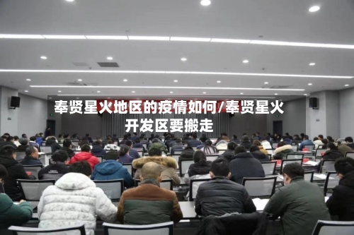 奉贤星火地区的疫情如何/奉贤星火开发区要搬走-第1张图片